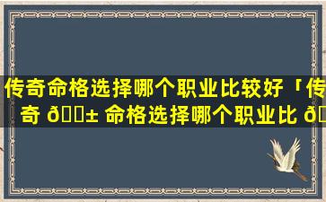 传奇命格选择哪个职业比较好「传奇 🐱 命格选择哪个职业比 🦁 较好一点」